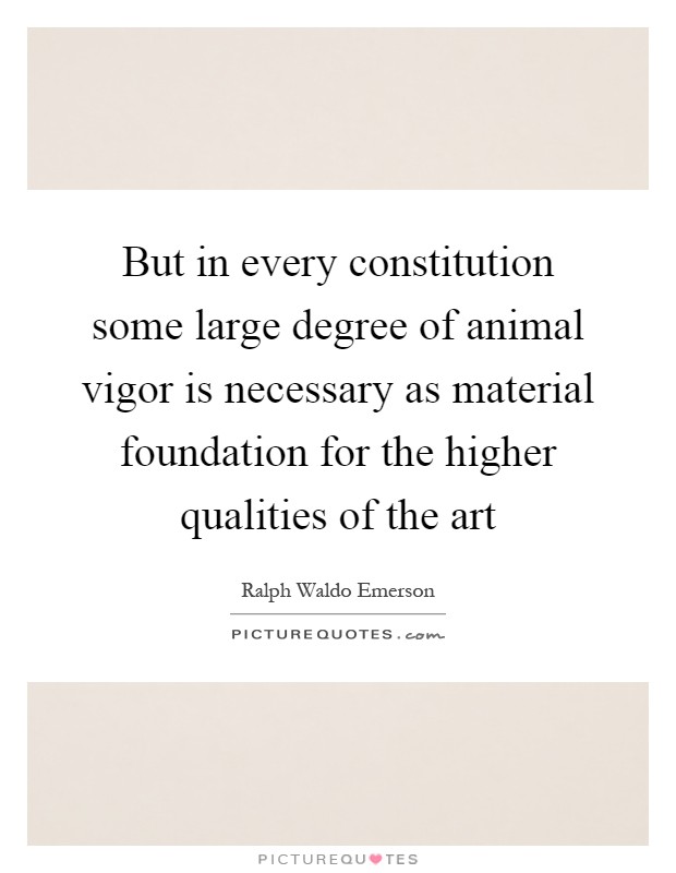 But in every constitution some large degree of animal vigor is necessary as material foundation for the higher qualities of the art Picture Quote #1
