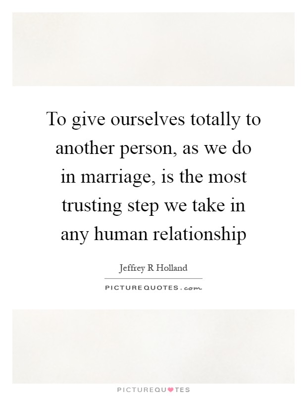 To give ourselves totally to another person, as we do in marriage, is the most trusting step we take in any human relationship Picture Quote #1
