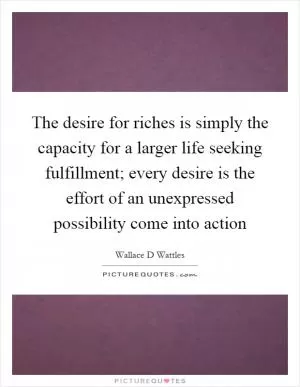 The desire for riches is simply the capacity for a larger life seeking fulfillment; every desire is the effort of an unexpressed possibility come into action Picture Quote #1