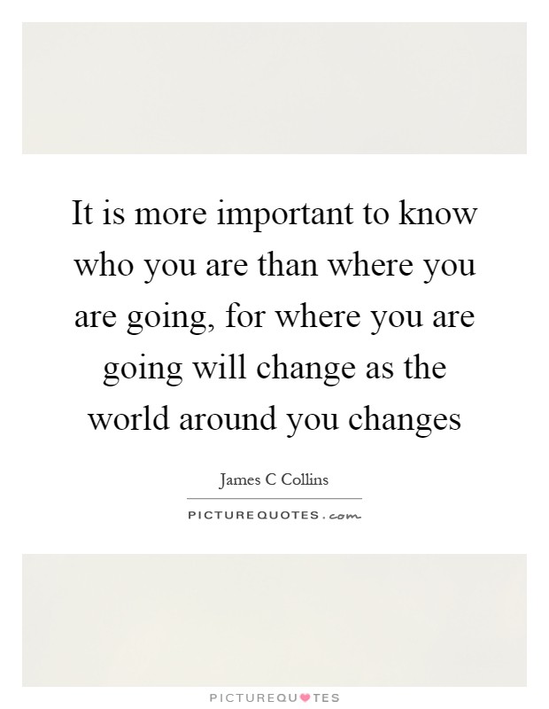 It is more important to know who you are than where you are going, for where you are going will change as the world around you changes Picture Quote #1