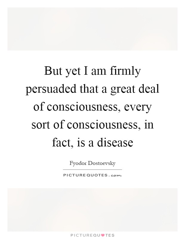 But yet I am firmly persuaded that a great deal of consciousness, every sort of consciousness, in fact, is a disease Picture Quote #1