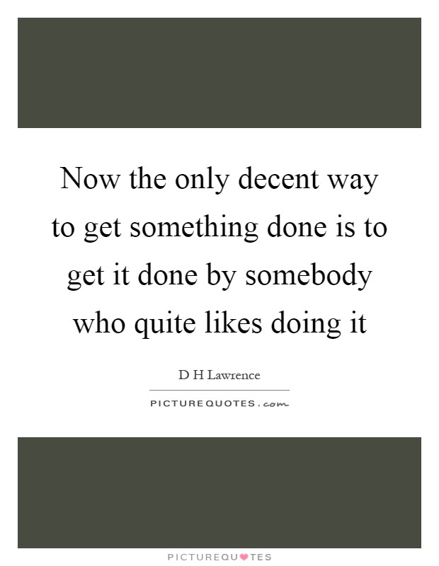 Now the only decent way to get something done is to get it done by somebody who quite likes doing it Picture Quote #1