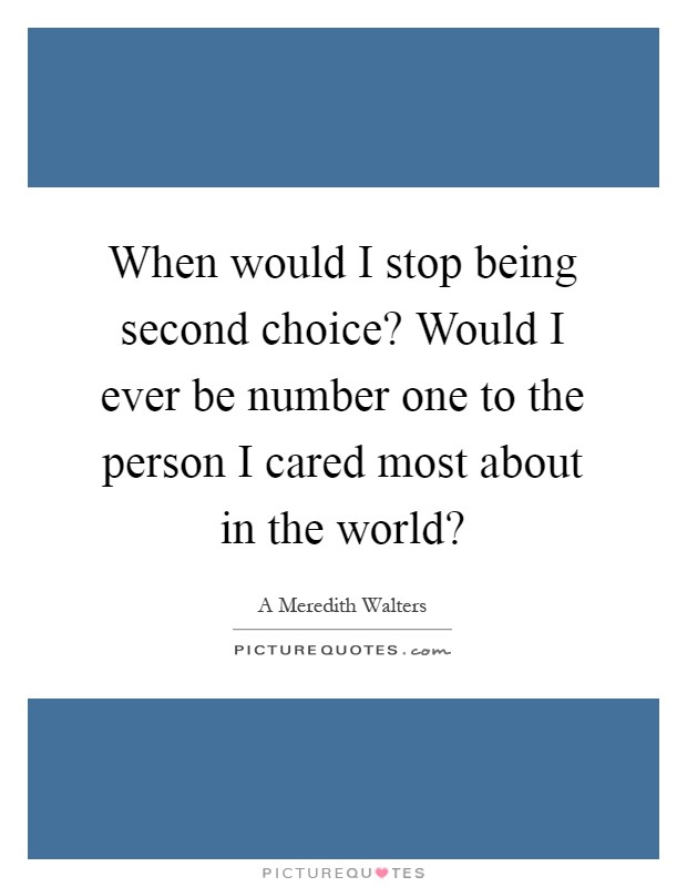 When would I stop being second choice? Would I ever be number one to the person I cared most about in the world? Picture Quote #1