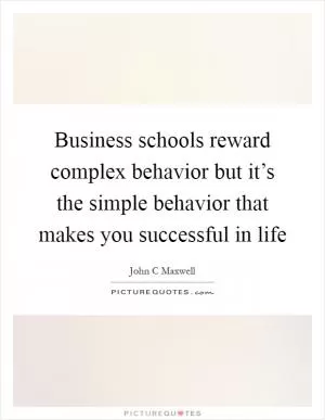 Business schools reward complex behavior but it’s the simple behavior that makes you successful in life Picture Quote #1