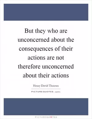 But they who are unconcerned about the consequences of their actions are not therefore unconcerned about their actions Picture Quote #1