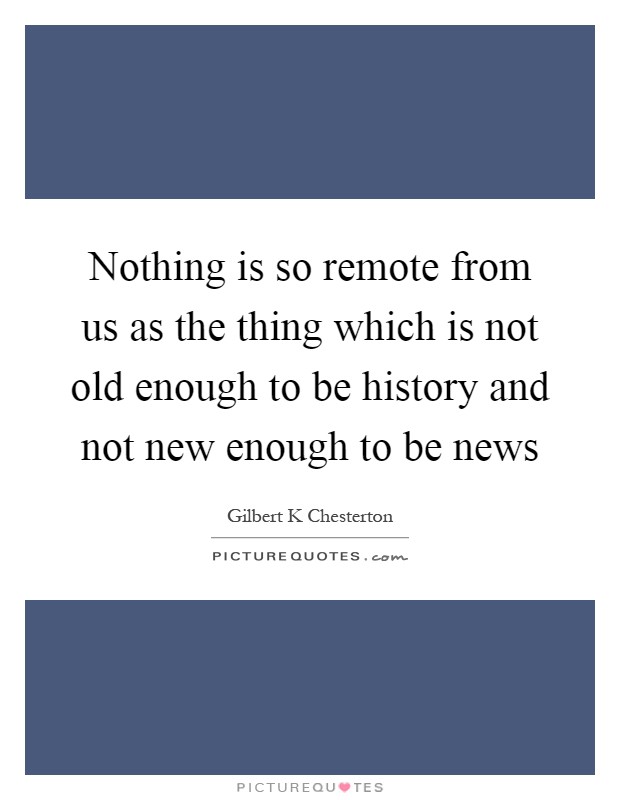 Nothing is so remote from us as the thing which is not old enough to be history and not new enough to be news Picture Quote #1