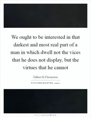 We ought to be interested in that darkest and most real part of a man in which dwell not the vices that he does not display, but the virtues that he cannot Picture Quote #1