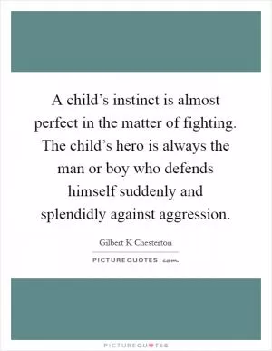 A child’s instinct is almost perfect in the matter of fighting. The child’s hero is always the man or boy who defends himself suddenly and splendidly against aggression Picture Quote #1