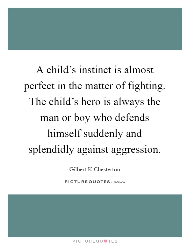 A child's instinct is almost perfect in the matter of fighting. The child's hero is always the man or boy who defends himself suddenly and splendidly against aggression Picture Quote #1