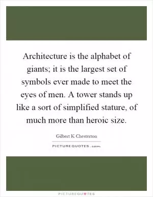 Architecture is the alphabet of giants; it is the largest set of symbols ever made to meet the eyes of men. A tower stands up like a sort of simplified stature, of much more than heroic size Picture Quote #1