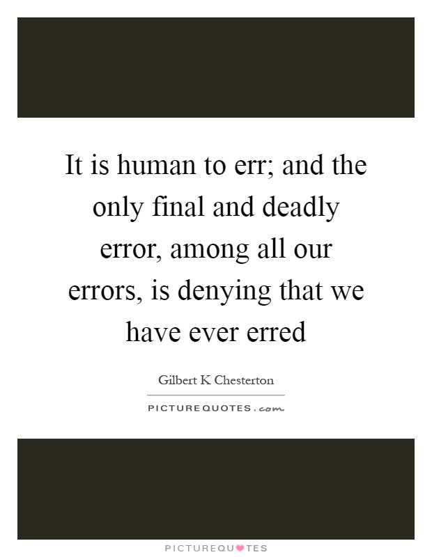 It is human to err; and the only final and deadly error, among all our errors, is denying that we have ever erred Picture Quote #1