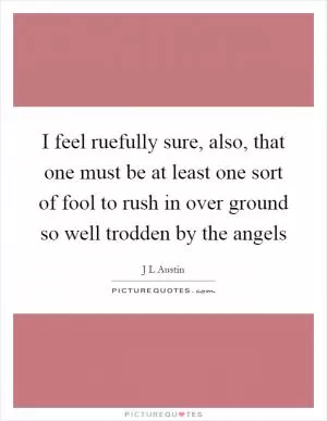 I feel ruefully sure, also, that one must be at least one sort of fool to rush in over ground so well trodden by the angels Picture Quote #1