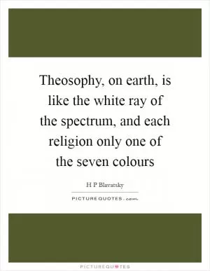 Theosophy, on earth, is like the white ray of the spectrum, and each religion only one of the seven colours Picture Quote #1