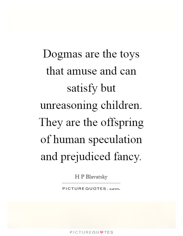 Dogmas are the toys that amuse and can satisfy but unreasoning children. They are the offspring of human speculation and prejudiced fancy Picture Quote #1