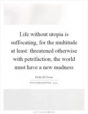 Life without utopia is suffocating, for the multitude at least: threatened otherwise with petrifaction, the world must have a new madness Picture Quote #1