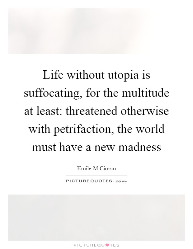 Life without utopia is suffocating, for the multitude at least: threatened otherwise with petrifaction, the world must have a new madness Picture Quote #1