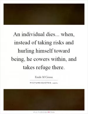 An individual dies... when, instead of taking risks and hurling himself toward being, he cowers within, and takes refuge there Picture Quote #1