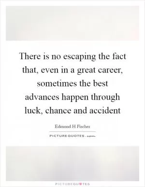 There is no escaping the fact that, even in a great career, sometimes the best advances happen through luck, chance and accident Picture Quote #1