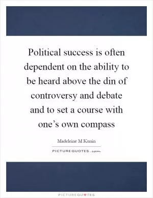 Political success is often dependent on the ability to be heard above the din of controversy and debate and to set a course with one’s own compass Picture Quote #1