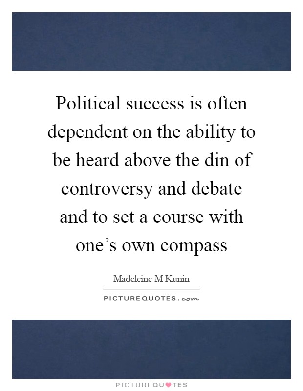 Political success is often dependent on the ability to be heard above the din of controversy and debate and to set a course with one's own compass Picture Quote #1