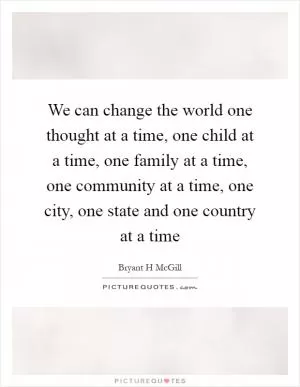 We can change the world one thought at a time, one child at a time, one family at a time, one community at a time, one city, one state and one country at a time Picture Quote #1
