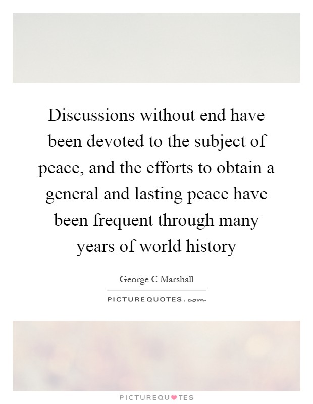 Discussions without end have been devoted to the subject of peace, and the efforts to obtain a general and lasting peace have been frequent through many years of world history Picture Quote #1