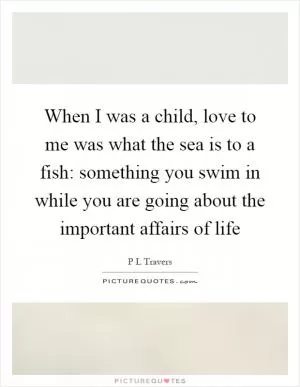 When I was a child, love to me was what the sea is to a fish: something you swim in while you are going about the important affairs of life Picture Quote #1