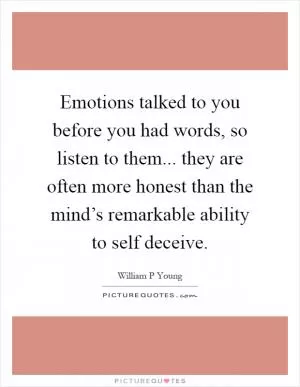 Emotions talked to you before you had words, so listen to them... they are often more honest than the mind’s remarkable ability to self deceive Picture Quote #1