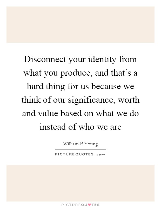 Disconnect your identity from what you produce, and that's a hard thing for us because we think of our significance, worth and value based on what we do instead of who we are Picture Quote #1