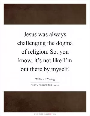 Jesus was always challenging the dogma of religion. So, you know, it’s not like I’m out there by myself Picture Quote #1