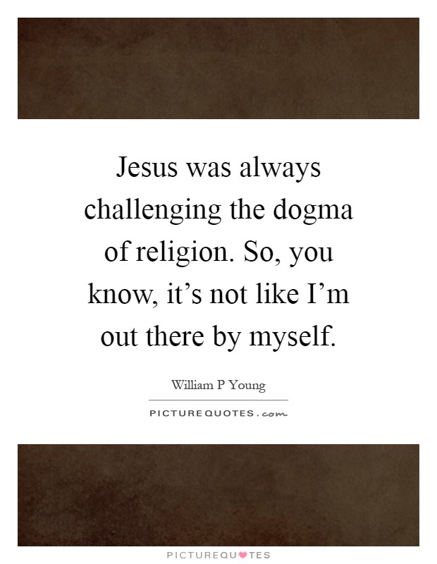 Jesus was always challenging the dogma of religion. So, you know, it's not like I'm out there by myself Picture Quote #1