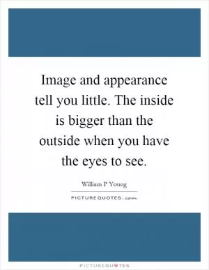 Image and appearance tell you little. The inside is bigger than the outside when you have the eyes to see Picture Quote #1