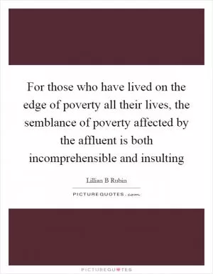 For those who have lived on the edge of poverty all their lives, the semblance of poverty affected by the affluent is both incomprehensible and insulting Picture Quote #1