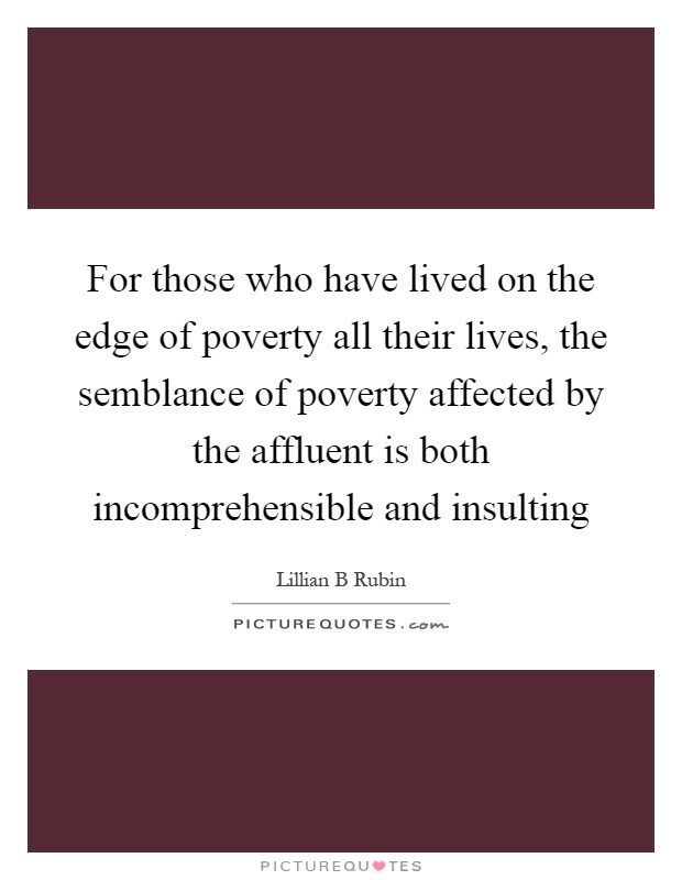 For those who have lived on the edge of poverty all their lives, the semblance of poverty affected by the affluent is both incomprehensible and insulting Picture Quote #1