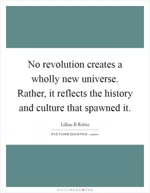 No revolution creates a wholly new universe. Rather, it reflects the history and culture that spawned it Picture Quote #1