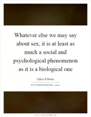 Whatever else we may say about sex, it is at least as much a social and psychological phenomenon as it is a biological one Picture Quote #1