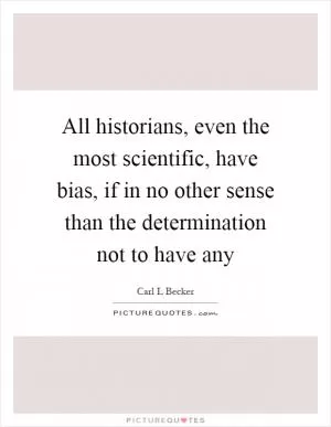 All historians, even the most scientific, have bias, if in no other sense than the determination not to have any Picture Quote #1