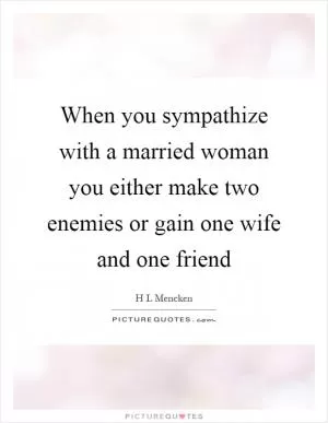 When you sympathize with a married woman you either make two enemies or gain one wife and one friend Picture Quote #1