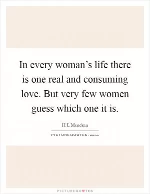 In every woman’s life there is one real and consuming love. But very few women guess which one it is Picture Quote #1