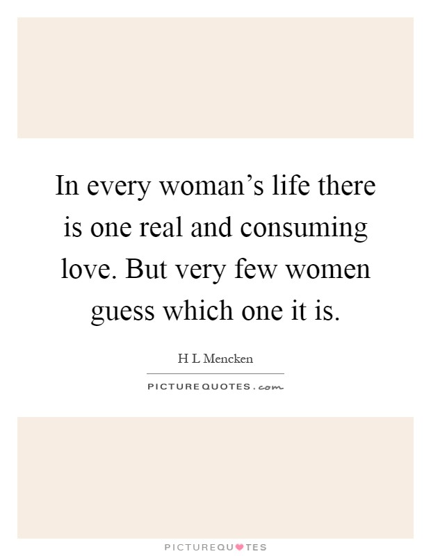 In every woman's life there is one real and consuming love. But very few women guess which one it is Picture Quote #1