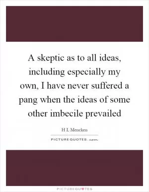 A skeptic as to all ideas, including especially my own, I have never suffered a pang when the ideas of some other imbecile prevailed Picture Quote #1