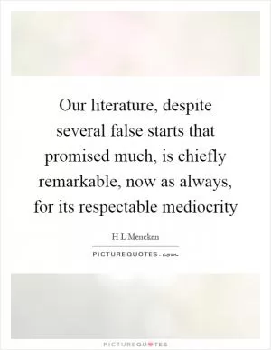 Our literature, despite several false starts that promised much, is chiefly remarkable, now as always, for its respectable mediocrity Picture Quote #1