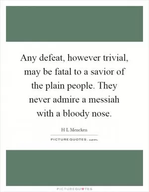 Any defeat, however trivial, may be fatal to a savior of the plain people. They never admire a messiah with a bloody nose Picture Quote #1