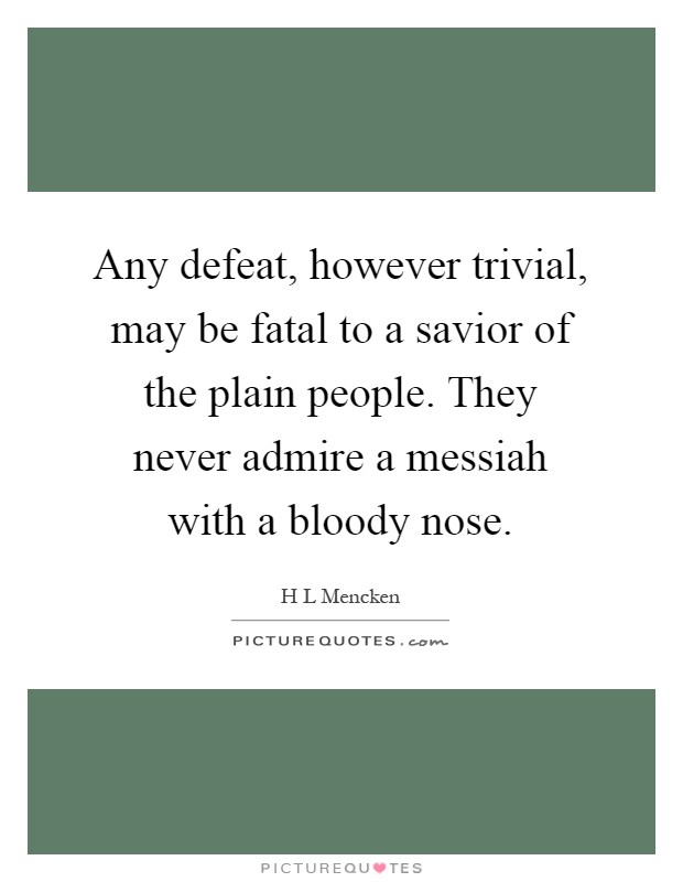 Any defeat, however trivial, may be fatal to a savior of the plain people. They never admire a messiah with a bloody nose Picture Quote #1