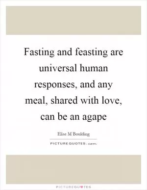 Fasting and feasting are universal human responses, and any meal, shared with love, can be an agape Picture Quote #1