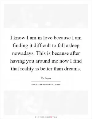 I know I am in love because I am finding it difficult to fall asleep nowadays. This is because after having you around me now I find that reality is better than dreams Picture Quote #1