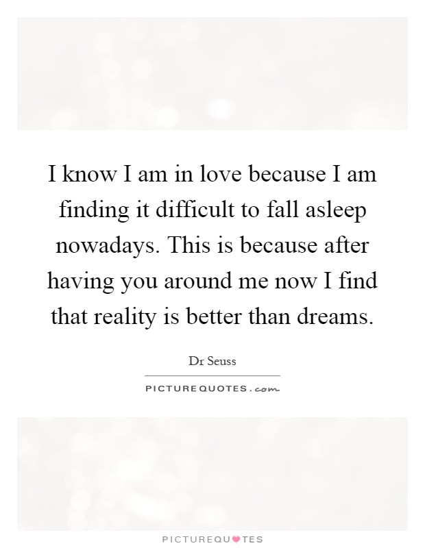 I know I am in love because I am finding it difficult to fall asleep nowadays. This is because after having you around me now I find that reality is better than dreams Picture Quote #1
