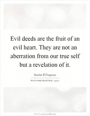 Evil deeds are the fruit of an evil heart. They are not an aberration from our true self but a revelation of it Picture Quote #1