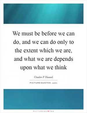 We must be before we can do, and we can do only to the extent which we are, and what we are depends upon what we think Picture Quote #1