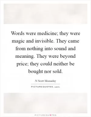 Words were medicine; they were magic and invisible. They came from nothing into sound and meaning. They were beyond price; they could neither be bought nor sold Picture Quote #1